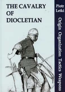 The Cavalry of Diocletian Origin Organization Tactics Weapons - Outlet - Piotr Letki