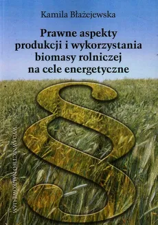 Prawne aspekty produkcji i wykorzystania biomasy rolniczej na cele energetyczne - Outlet - Kamila Błażejewska
