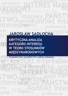 Krytyczna analiza kategorii interesu w teorii stosunków międzynarodowych - Jarosław Sadłocha