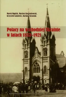 Polacy na wschodniej Ukrainie w latach 1832-1921 - Mariusz Korzeniowski, Krzysztof Latawiec, Marek Mądzik