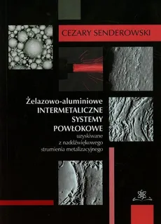 Żelazowo-aluminiowe intermetaliczne systemy powłokowe uzyskiwane z naddźwiękowego strumienia metalizacyjnego - Cezary Senderowski