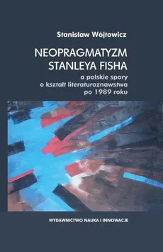 Neopragmatyzm Stanleya Fisha a polskie spory o kształt literaturoznawstwa po 1989 roku - Stanisław Wójtowicz