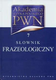 Akademia Języka Polskiego PWN Tom 7 Słownik frazeologiczny - Aleksandra Kubiak-Sokół, Elżbieta Sobol