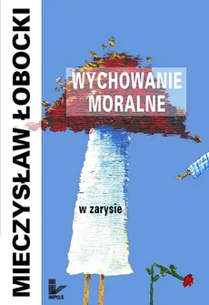 Wychowanie moralne w zarysie - Mieczysław Łobocki