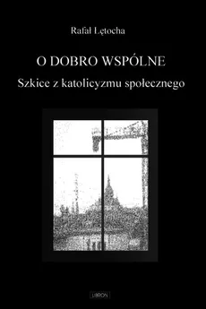 O dobro wspólne  Szkice z katolicyzmu społecznego - Rafał Łętocha