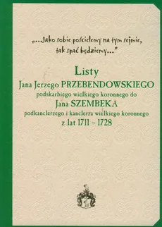 Listy Jana Jerzego Przebendowskiego podskarbiego wielkiego koronnego do Jana Szembeka podkanclerzego i kanclerza wielkiego koronnego z lat 1711-1728 - Adam Perłakowski