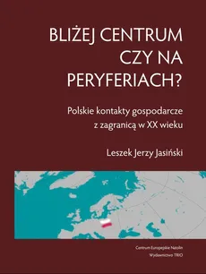 Bliżej centrum czy na peryferiach? Polskie kontakty gospodarcze z zagranicą w XX wieku - Leszek Jasiński