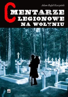 Cmentarze Legionowe na Wołyniu - Kaczyński Adam Rafał