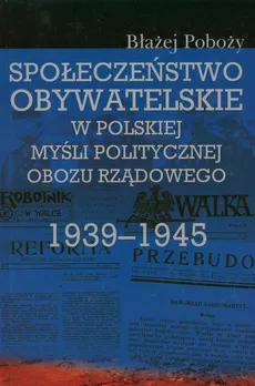 Społeczeństwo obywatelskie w polskiej myśli politycznej obozu rządowego 1939-1945 - Outlet - Błażej Poboży