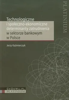 Technologiczne i społeczno ekonomiczne determinanty zatrudnienia w sektorze bankowym w Polsce - Outlet - Jerzy Kaźmierczyk