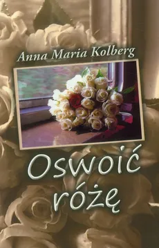 Oswoić różę - Kolberg Anna Maria