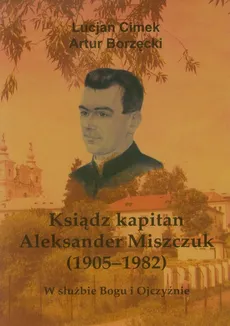 Ksiądz kapitan Aleksander Miszczuk 1905-1982 - Lucjan Cimek, Artur Borzęcki