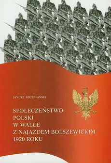 Społeczeństwo Polski w walce z najazdem bolszewickim 1920 roku - Janusz Szczepański