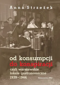 Od konsumpcji do konspiracji czyli warszawskie lokale gastronomiczne 1939-1944 - Anna Strzeżek