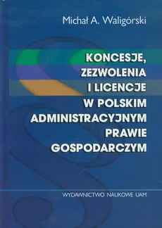 Koncesje zezwolenia i licencje w polskim administracyjnym prawie gospodarczym - Outlet - Waligórski Michał A.