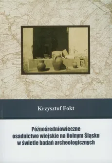 Późnośredniowieczne osadnictwo wiejskie na Dolnym Śląsku w świetle badań archeologicznych - Krzysztof Fokt