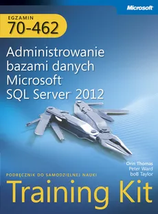 Egzamin 70-462 Administrowanie bazami danych Microsoft SQL Server 2012 Training Kit - Bob Taylop, Orin Thomas, Peter Ward
