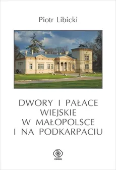 Dwory i pałace wiejskie w Małopolsce i na Podkarpaciu - Piotr Libicki