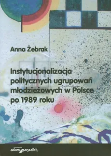 Instytucjonalizacja politycznych ugrupowań młodzieżowych w Polsce po 1989 roku - Outlet - Anna Żebrak