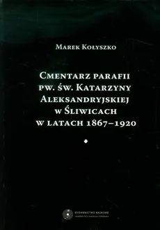 Cmentarz parafii pw. św. Katarzyny Aleksandryjskiej w Śliwicach w latach 1867-1920 - Outlet - Marek Kołyszko