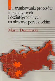 Uwarunkowania procesów integracyjnych i dezintegracyjnych na obszarze poradzieckim - Outlet - Maria Domańska