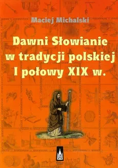 Dawni Słowianie w tradycji polskiej I połowy XIX w. - Maciej Michalski