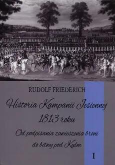 Historia kampanii jesiennej 1813 roku Tom 1 - Rudolf Friederich