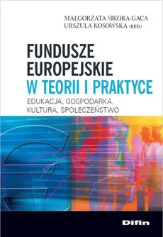 Fundusze europejskie w teorii i praktyce - Urszula Kosowska, Małgorzata Sikora-Gaca
