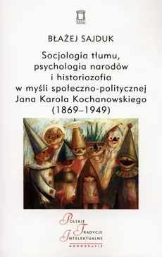 Socjologia tłumu, psychologia narodów i historiozofia w myśli społeczno-politycznej Jana Karola Kochanowskiego (1869-1949) - Outlet - Błażej Sajduk