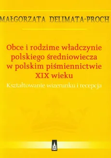 Obce i rodzime władczynie polskiego średniowiecza w polskim piśmiennictwie XIX wieku - Małgorzata Delimata-Proch