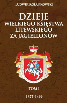 Dzieje Wielkiego Księstwa Litewskiego za Jagiellonów 1377-1499 - Ludwik Kolankowski