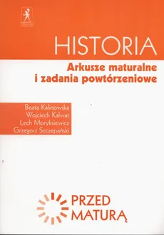 Historia Przed maturą Arkusze maturalne i zadania powtórzeniowe - Beata Kalinowska, Wojciech Kalwat, Lech Moryksiewicz