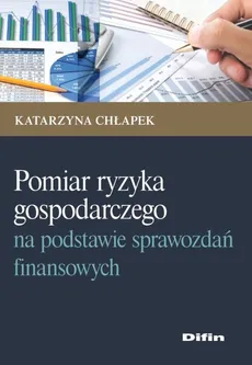 Pomiar ryzyka gospodarczego na podstawie sprawozdań finansowych - Katarzyna Chłapek