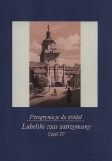 Peregrynacje do źródeł Część 4 Lubelski czas zatrzymany - Monika Gabryś-Sławińska, Janina Szcześniak