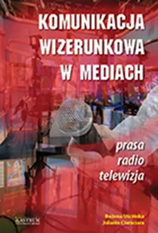 Komunikacja wizerunkowa w mediach - Jolanta Ciamciara, Bożena Uścińska