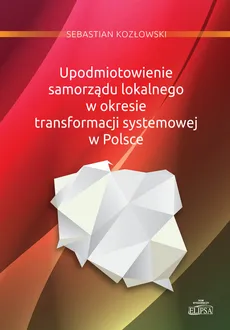 Upodmiotowienie samorządu lokalnego w okresie transformacji systemowej w Polsce - Outlet - Sebastian Kozłowski
