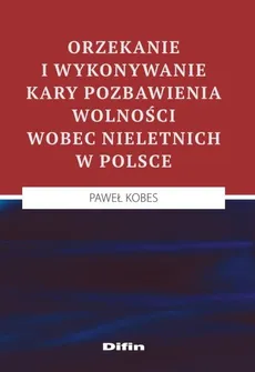 Orzekanie i wykonywanie kary pozbawienia wolności wobec nieletnich w Polsce - Paweł Kobes
