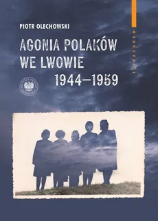 Agonia Polaków we Lwowie 1944-1959 - Olechowski Piotr