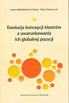 Ewolucja koncepcji klastrów a uwarunkowania ich globalnej pozycji - Marta Gancarczyk, Joanna Bohatkiewicz-Czaicka