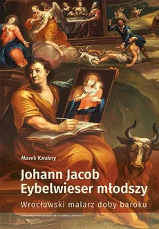 Johann Jacob Eybelwieser młodszy Wrocł malarz doby baroku - Kwaśny Marek