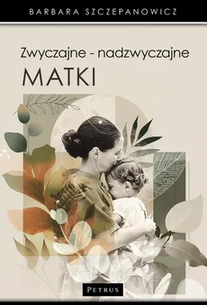 Zwyczajne - nadzwyczajne matki. - Barbara Szczepanowicz