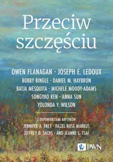 Przeciw szczęściu - Owen Flanagan, Joseph E. LeDoux, Bobby Bingle, Daniel M. Haybron, Batja Mesquita, Michele Moody-Adams, Songyao Ren, Anna Sun, Yolonda Y. Wilson