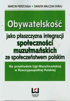 Obywatelskość jako płaszczyzna integracji społeczności muzułmańskich ze społeczeństwem polskim - Marcin Pierzchała, Danuta Walczak-Duraj
