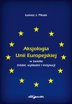 Aksjologia Unii Europejskiej w świetle źródeł, wykładni i instytucji - Outlet - Pikuła J. Łukasz