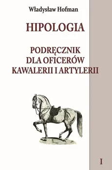 Hipologia Podręcznik dla oficerów kawalerii i artylerii Tom 1 - Władysław Hofman