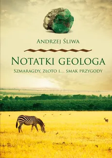 Notatki geologa Szmaragdy złoto i smak przygody - Andrzej Śliwa