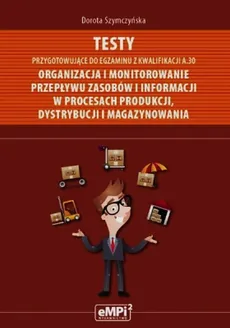 Testy przygotowujące do egzaminu z kwalifikacji A.30 Organizacja i monitorowanie przepływu zasobów i informacji w procesach produkcji dystrybucji i magazynowania - Outlet - Dorota Szymczyńska