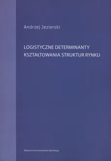 Logistyczne determinanty kształtowania struktur rynku - Andrzej Jezierski
