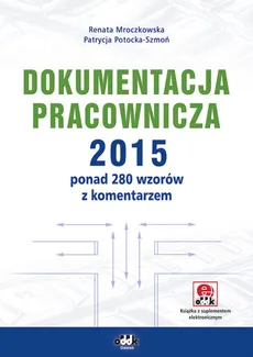 Dokumentacja pracownicza 2015 ponad 280 wzorów z komentarzem (z suplementem elektronicznym) - Patrycja Potocka-Szmoń, Renata Mroczkowska