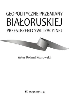 Geopolityczne przemiany białoruskiej przestrzeni cywilizacyjnej - Outlet - Kozłowski Artur Roland